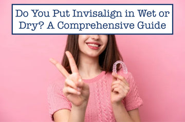 Do You Put Invisalign in Wet or Dry? A Comprehensive Guide