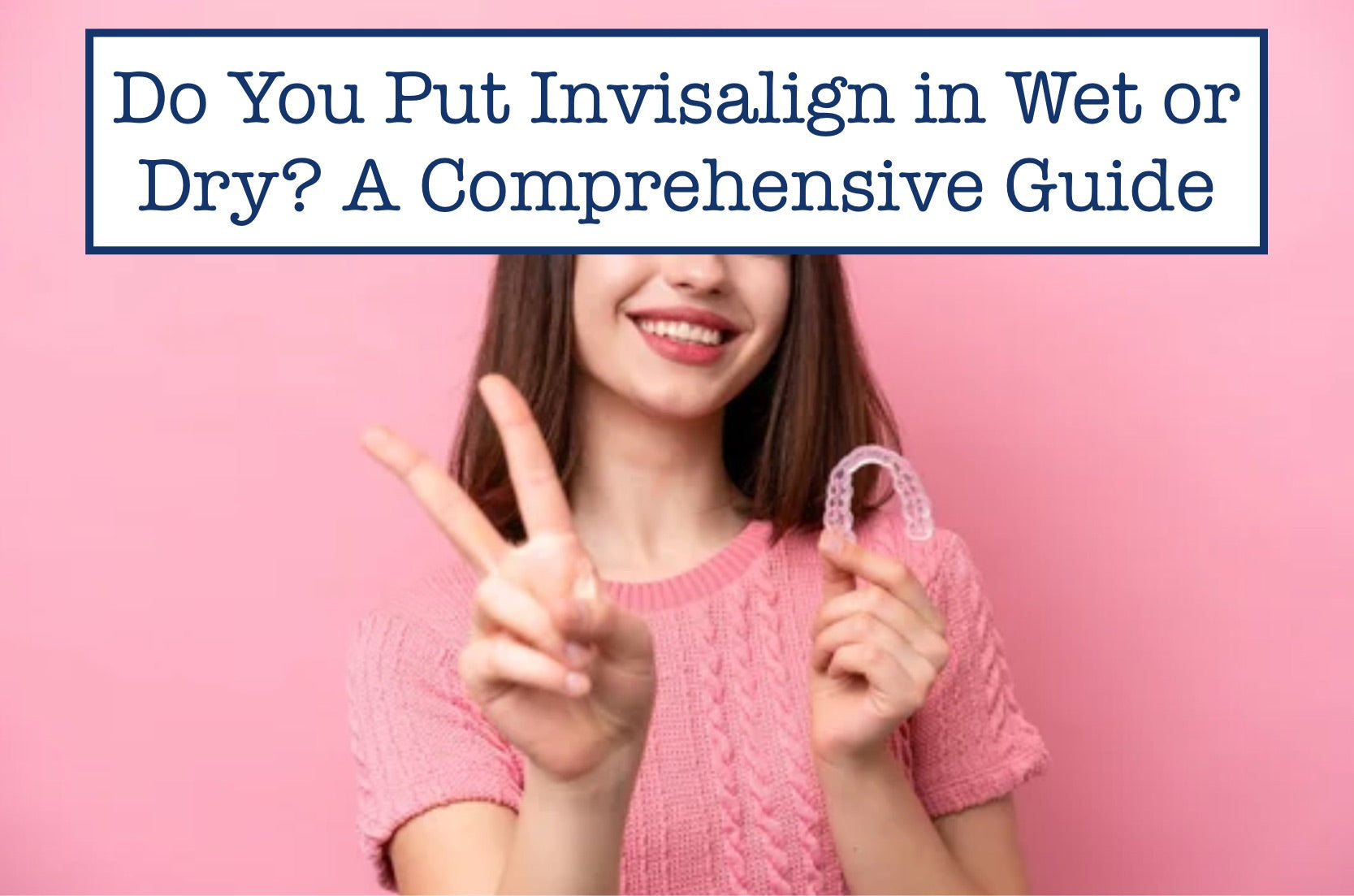 Do You Put Invisalign in Wet or Dry? A Comprehensive Guide – B.WEISS Health