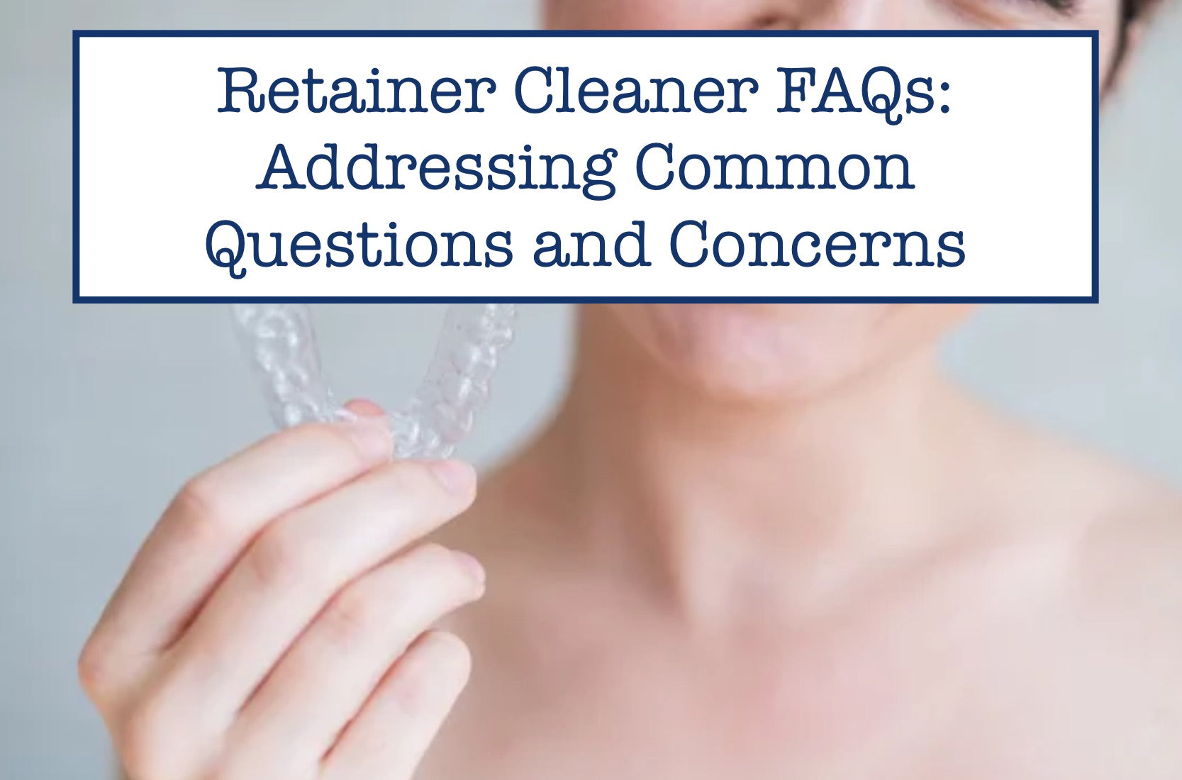 Retainer Cleaner FAQs: Addressing Common Questions and Concerns