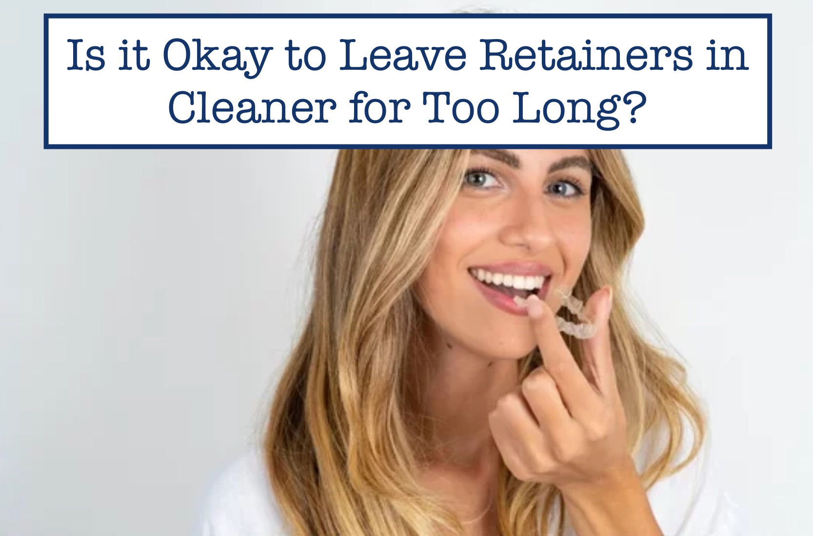 Is it Okay to Leave Retainers in Cleaner for Too Long?