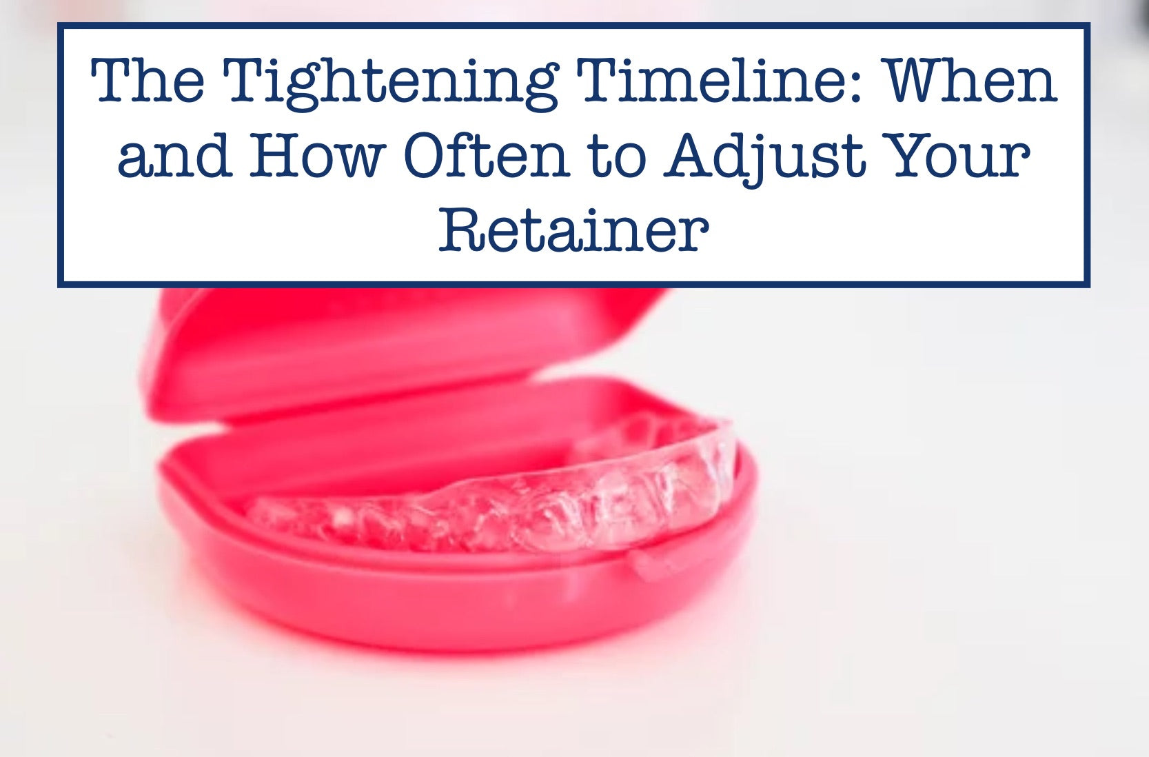 The Tightening Timeline: When and How Often to Adjust Your Retainer