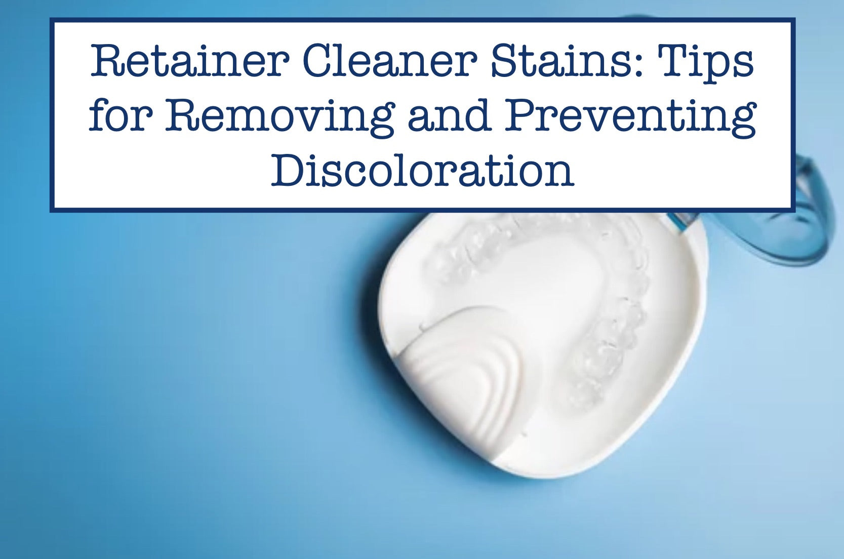 Retainer Cleaner Stains: Tips for Removing and Preventing Discoloration