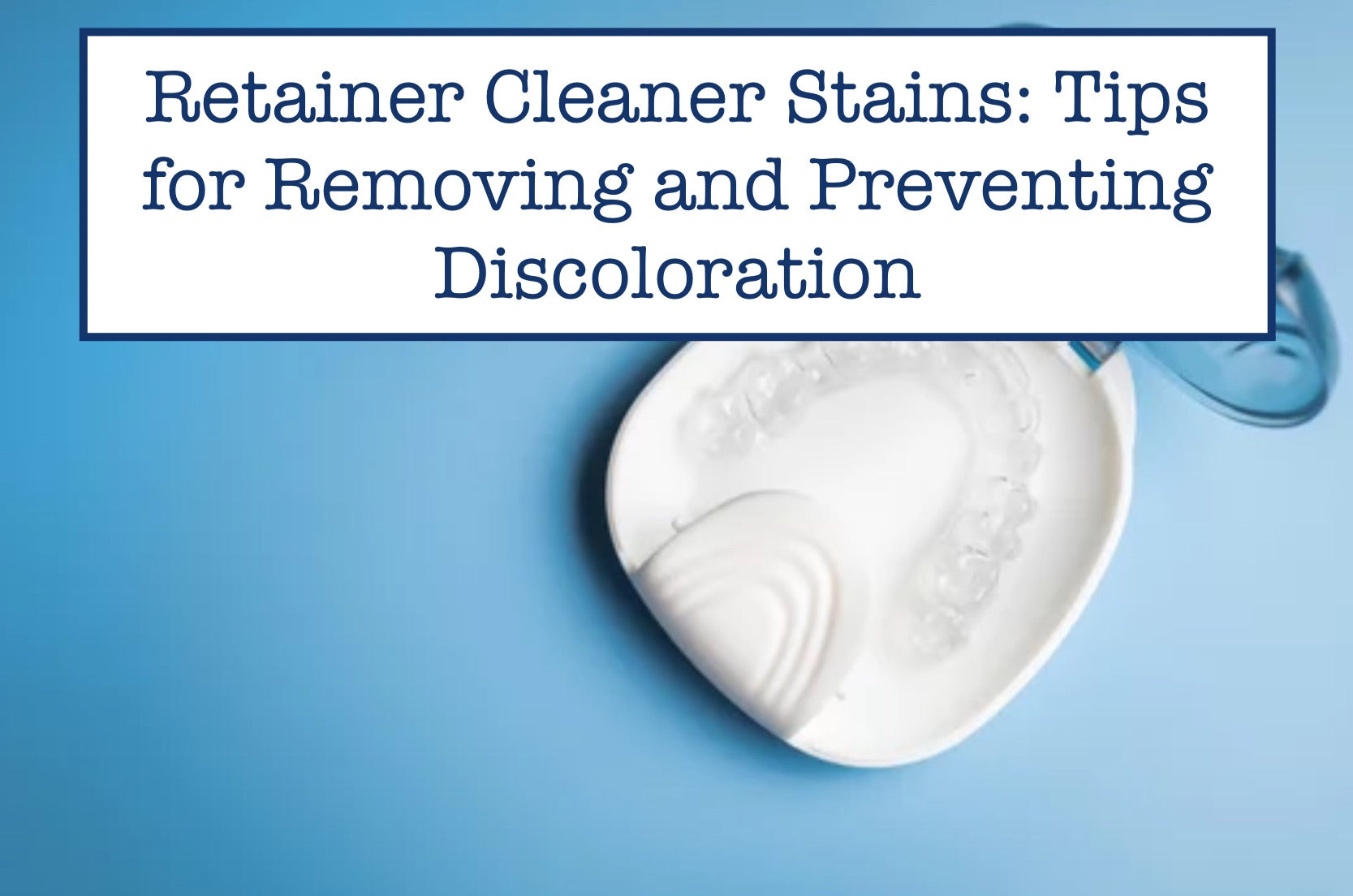 Retainer Cleaner Stains: Tips for Removing and Preventing Discoloratio ...