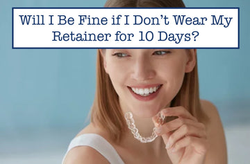 Will I Be Fine if I Don’t Wear My Retainer for 10 Days?