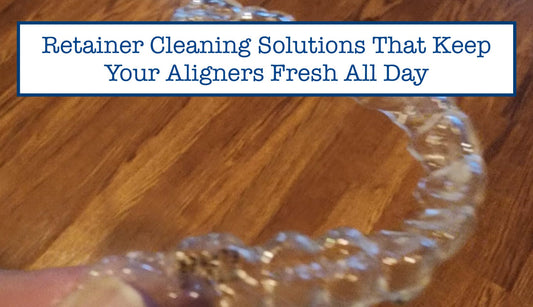 Retainer Cleaning Solutions That Keep Your Aligners Fresh All Day