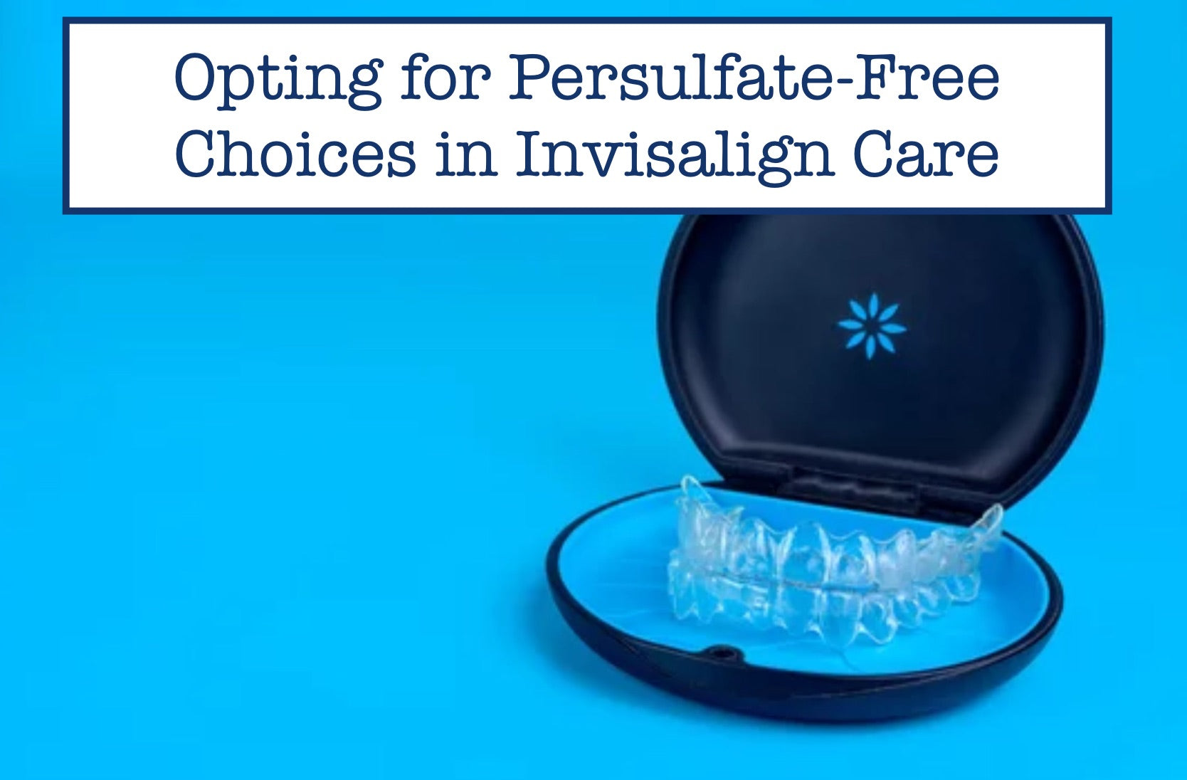 Opting for Persulfate-Free Choices in Invisalign Care