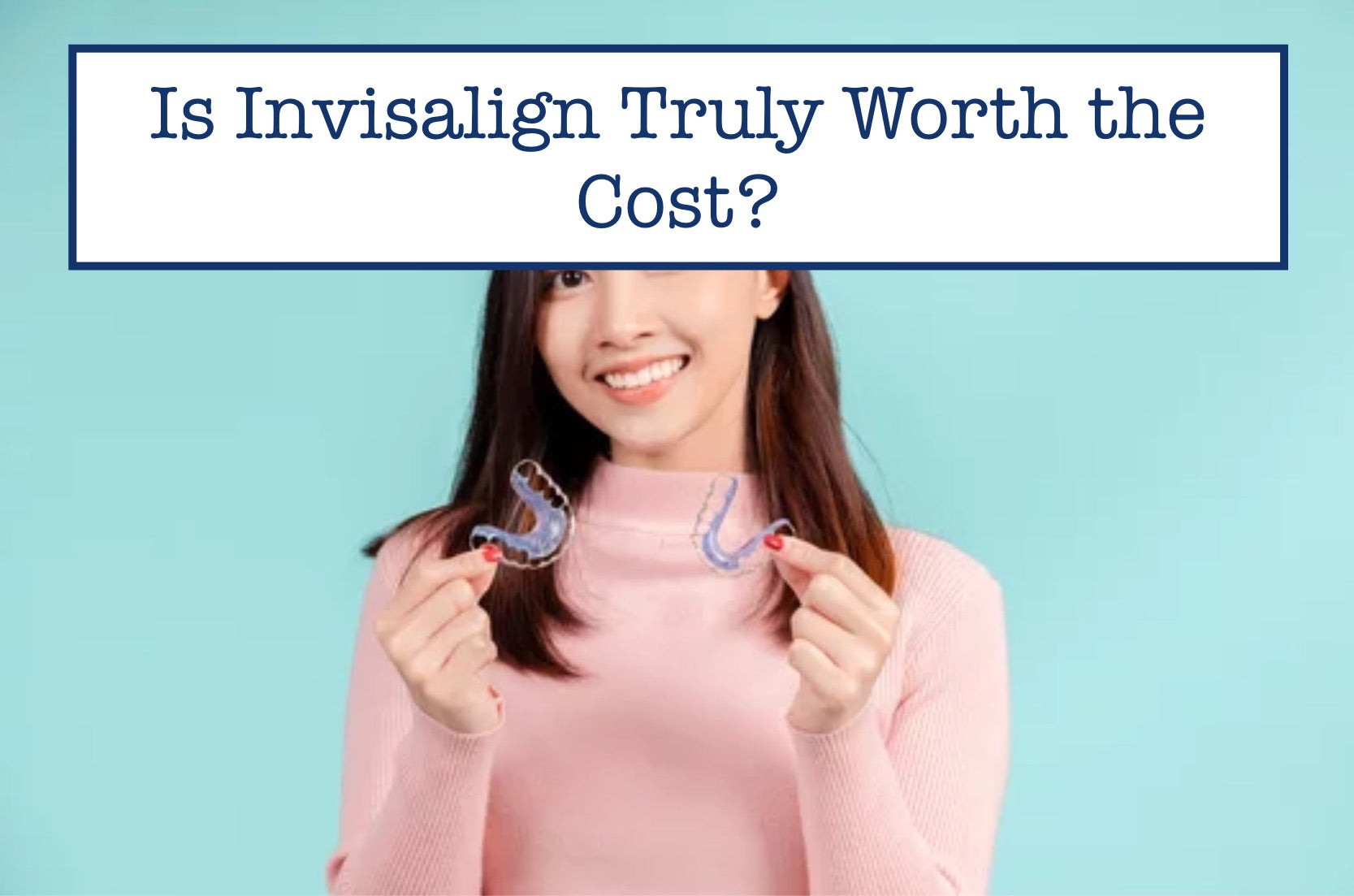 Is Invisalign Truly Worth the Cost?