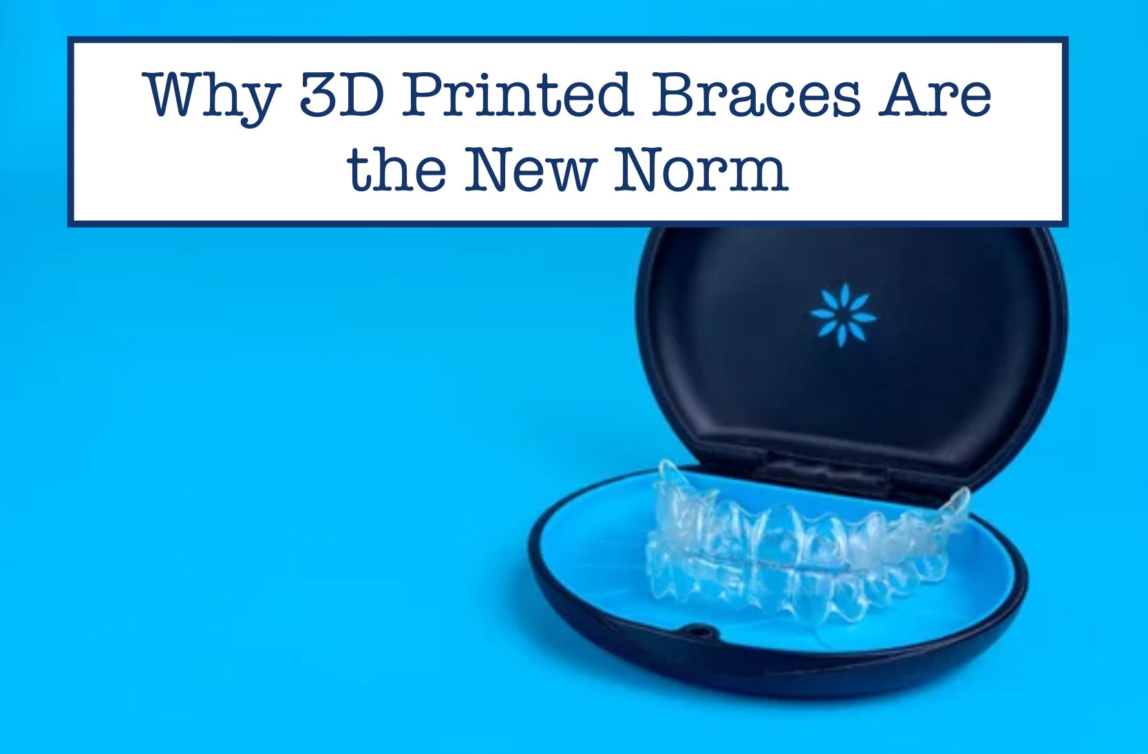 Why 3D Printed Braces Are the New Norm