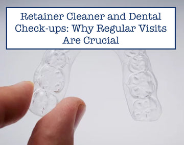 Retainer Cleaner and Dental Check-ups: Why Regular Visits Are Crucial