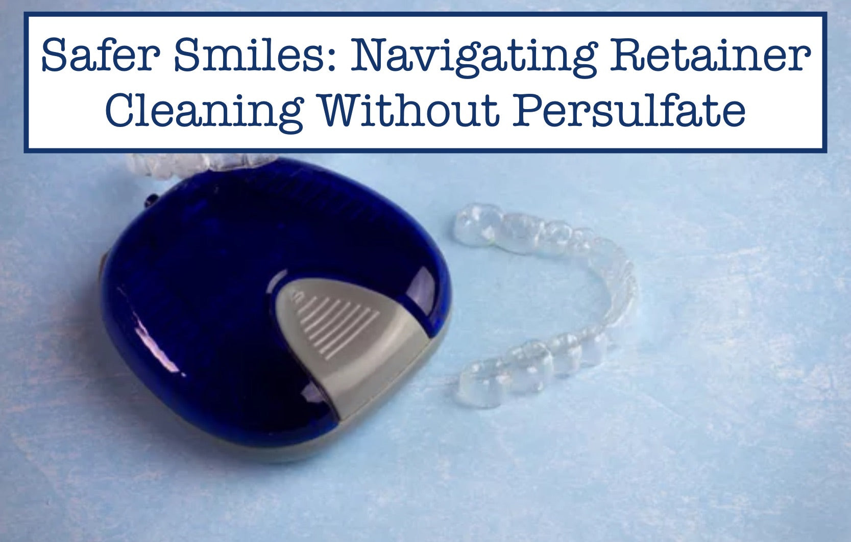 Safer Smiles: Navigating Retainer Cleaning Without Persulfate