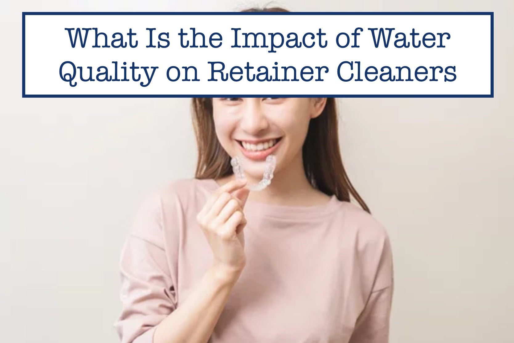 What Is the Impact of Water Quality on Retainer Cleaners