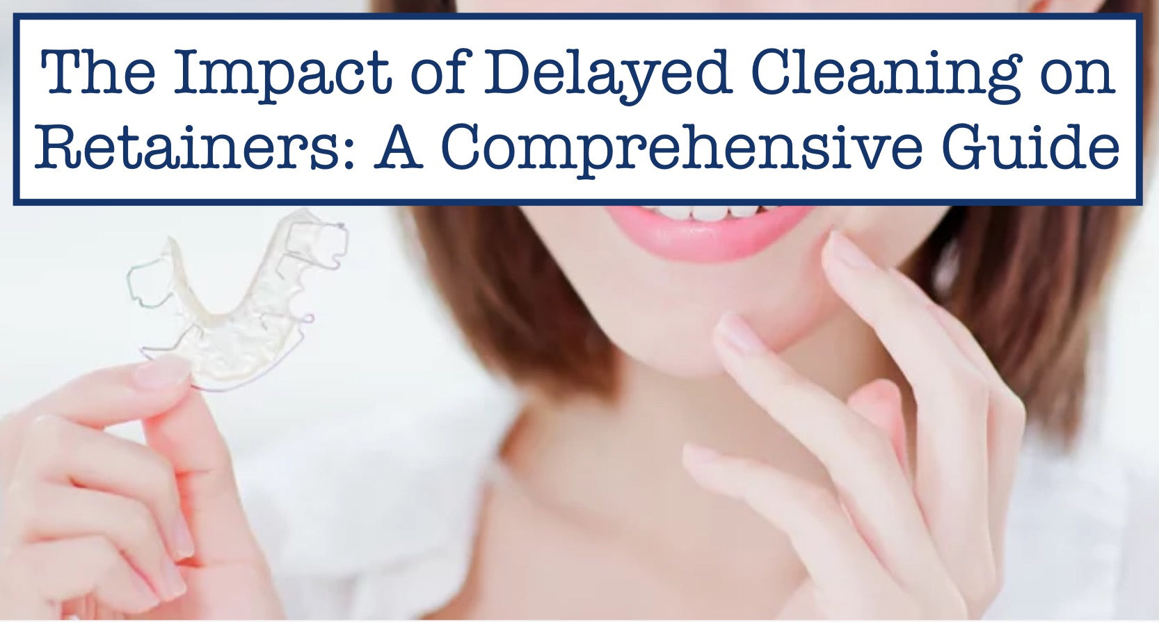 The Impact of Delayed Cleaning on Retainers: A Comprehensive Guide