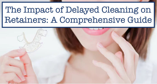 The Impact of Delayed Cleaning on Retainers: A Comprehensive Guide